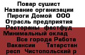 Повар-сушист › Название организации ­ Пироги Домой, ООО › Отрасль предприятия ­ Рестораны, фастфуд › Минимальный оклад ­ 35 000 - Все города Работа » Вакансии   . Татарстан респ.,Чистопольский р-н